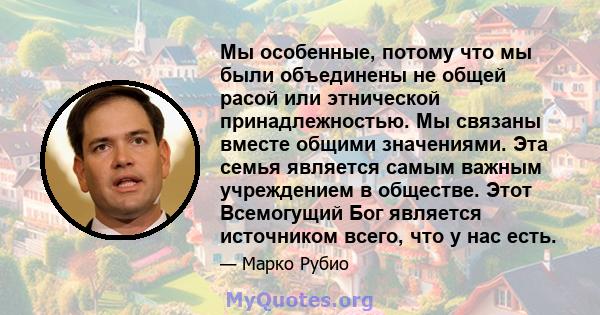 Мы особенные, потому что мы были объединены не общей расой или этнической принадлежностью. Мы связаны вместе общими значениями. Эта семья является самым важным учреждением в обществе. Этот Всемогущий Бог является