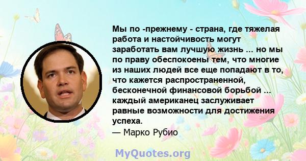 Мы по -прежнему - страна, где тяжелая работа и настойчивость могут заработать вам лучшую жизнь ... но мы по праву обеспокоены тем, что многие из наших людей все еще попадают в то, что кажется распространенной,