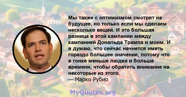 Мы также с оптимизмом смотрят на будущее, но только если мы сделаем несколько вещей. И это большая разница в этой кампании между кампанией Дональда Трампа и моим. И я думаю, что сейчас начнется иметь гораздо большее