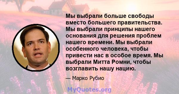 Мы выбрали больше свободы вместо большего правительства. Мы выбрали принципы нашего основания для решения проблем нашего времени. Мы выбрали особенного человека, чтобы привести нас в особое время. Мы выбрали Митта