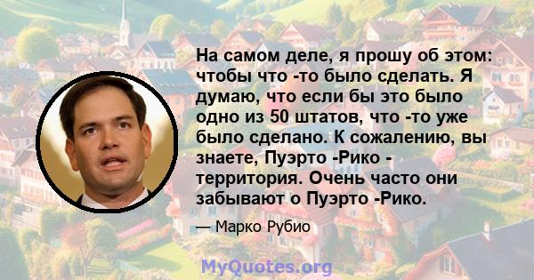 На самом деле, я прошу об этом: чтобы что -то было сделать. Я думаю, что если бы это было одно из 50 штатов, что -то уже было сделано. К сожалению, вы знаете, Пуэрто -Рико - территория. Очень часто они забывают о Пуэрто 