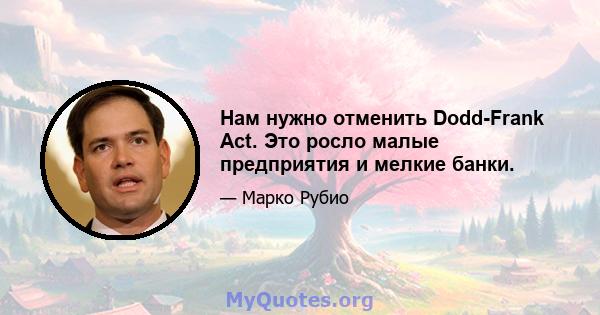 Нам нужно отменить Dodd-Frank Act. Это росло малые предприятия и мелкие банки.