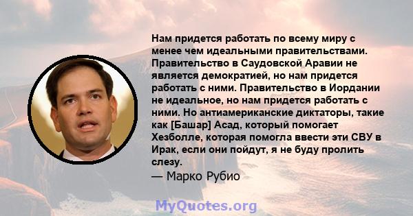 Нам придется работать по всему миру с менее чем идеальными правительствами. Правительство в Саудовской Аравии не является демократией, но нам придется работать с ними. Правительство в Иордании не идеальное, но нам