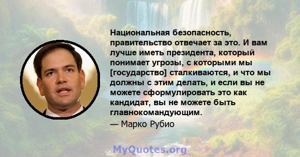 Национальная безопасность, правительство отвечает за это. И вам лучше иметь президента, который понимает угрозы, с которыми мы [государство] сталкиваются, и что мы должны с этим делать, и если вы не можете