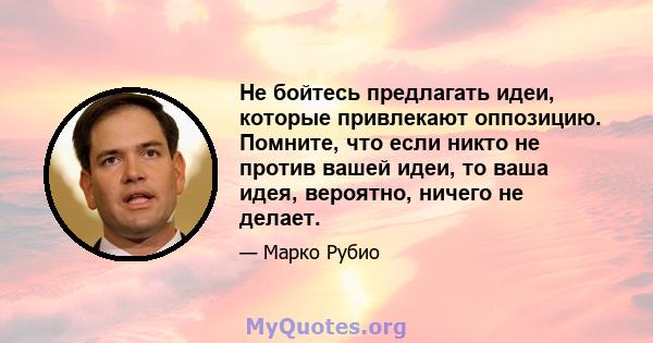 Не бойтесь предлагать идеи, которые привлекают оппозицию. Помните, что если никто не против вашей идеи, то ваша идея, вероятно, ничего не делает.