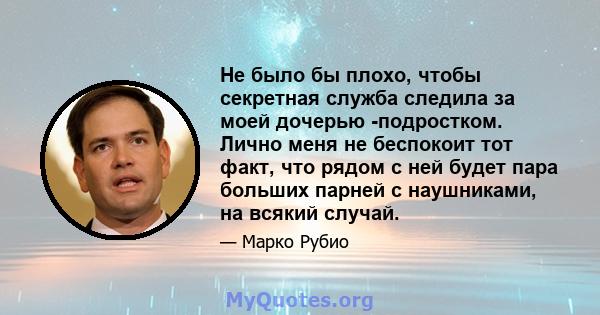 Не было бы плохо, чтобы секретная служба следила за моей дочерью -подростком. Лично меня не беспокоит тот факт, что рядом с ней будет пара больших парней с наушниками, на всякий случай.