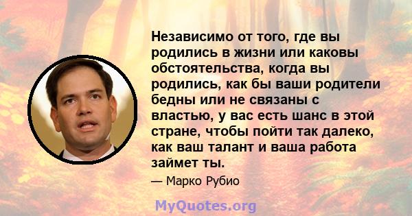 Независимо от того, где вы родились в жизни или каковы обстоятельства, когда вы родились, как бы ваши родители бедны или не связаны с властью, у вас есть шанс в этой стране, чтобы пойти так далеко, как ваш талант и ваша 