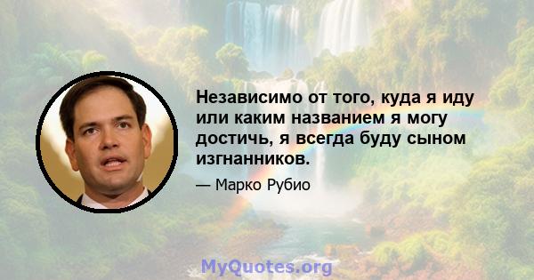 Независимо от того, куда я иду или каким названием я могу достичь, я всегда буду сыном изгнанников.