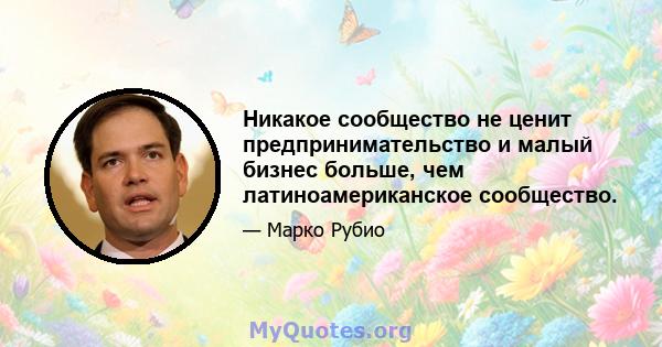 Никакое сообщество не ценит предпринимательство и малый бизнес больше, чем латиноамериканское сообщество.