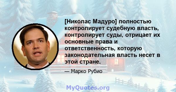 [Николас Мадуро] полностью контролирует судебную власть, контролирует суды, отрицает их основные права и ответственность, которую законодательная власть несет в этой стране.