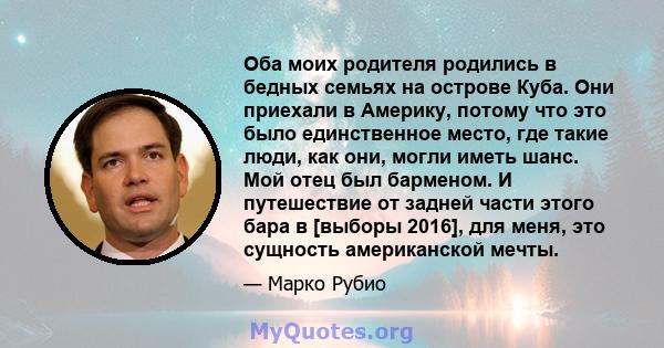 Оба моих родителя родились в бедных семьях на острове Куба. Они приехали в Америку, потому что это было единственное место, где такие люди, как они, могли иметь шанс. Мой отец был барменом. И путешествие от задней части 