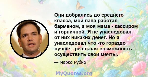 Они добрались до среднего класса, мой папа работал барменом, а моя мама - кассиром и горничной. Я не унаследовал от них никаких денег. Но я унаследовал что -то гораздо лучше - реальная возможность осуществить свои мечты.