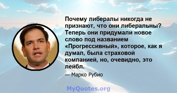 Почему либералы никогда не признают, что они либеральны? Теперь они придумали новое слово под названием «Прогрессивный», которое, как я думал, была страховой компанией, но, очевидно, это лейбл.