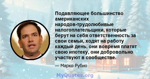 Подавляющее большинство американских народов-трудолюбивые налогоплательщики, которые берут на себя ответственность за свои семьи, ходят на работу каждый день, они вовремя платят свою ипотеку, они добровольно участвуют в 