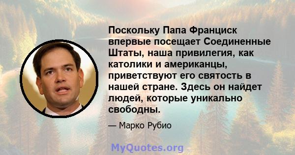 Поскольку Папа Франциск впервые посещает Соединенные Штаты, наша привилегия, как католики и американцы, приветствуют его святость в нашей стране. Здесь он найдет людей, которые уникально свободны.