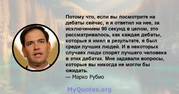 Потому что, если вы посмотрите на дебаты сейчас, и я ответил на нее, за исключением 90 секунд в целом, это рассматривалось, как каждая дебаты, которые я имел в результате, я был среди лучших людей. И в некоторых случаях 