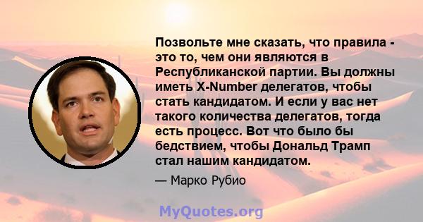 Позвольте мне сказать, что правила - это то, чем они являются в Республиканской партии. Вы должны иметь X-Number делегатов, чтобы стать кандидатом. И если у вас нет такого количества делегатов, тогда есть процесс. Вот