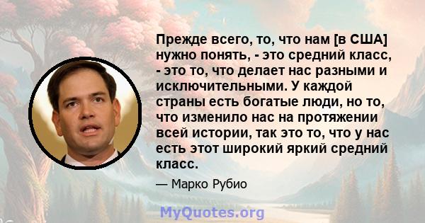 Прежде всего, то, что нам [в США] нужно понять, - это средний класс, - это то, что делает нас разными и исключительными. У каждой страны есть богатые люди, но то, что изменило нас на протяжении всей истории, так это то, 