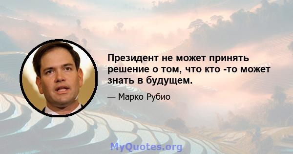 Президент не может принять решение о том, что кто -то может знать в будущем.