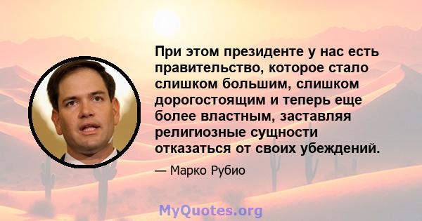 При этом президенте у нас есть правительство, которое стало слишком большим, слишком дорогостоящим и теперь еще более властным, заставляя религиозные сущности отказаться от своих убеждений.