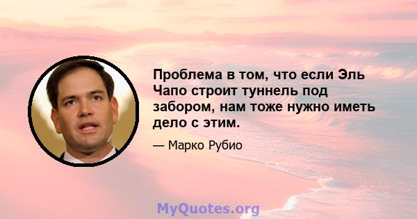 Проблема в том, что если Эль Чапо строит туннель под забором, нам тоже нужно иметь дело с этим.