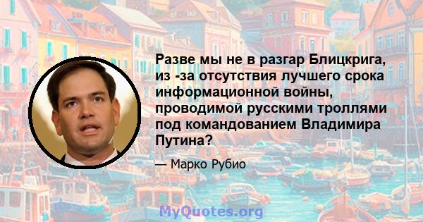 Разве мы не в разгар Блицкрига, из -за отсутствия лучшего срока информационной войны, проводимой русскими троллями под командованием Владимира Путина?