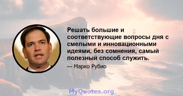 Решать большие и соответствующие вопросы дня с смелыми и инновационными идеями, без сомнения, самый полезный способ служить.