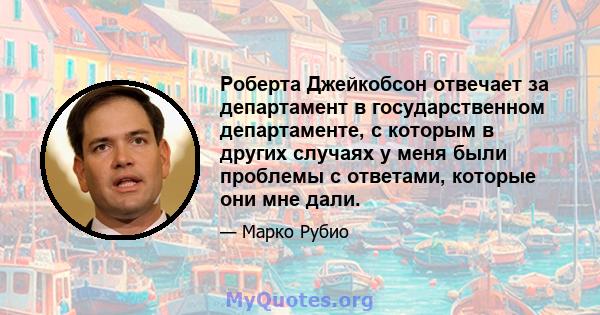 Роберта Джейкобсон отвечает за департамент в государственном департаменте, с которым в других случаях у меня были проблемы с ответами, которые они мне дали.