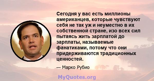 Сегодня у вас есть миллионы американцев, которые чувствуют себя не так уж и неуместно в их собственной стране, изо всех сил пытаясь жить зарплатой до зарплаты, называемые фанатиками, потому что они придерживаются