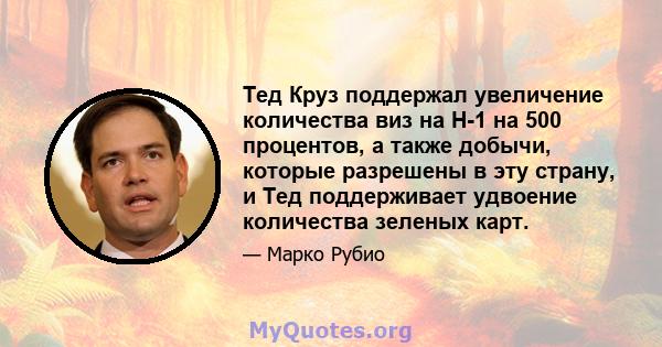 Тед Круз поддержал увеличение количества виз на H-1 на 500 процентов, а также добычи, которые разрешены в эту страну, и Тед поддерживает удвоение количества зеленых карт.