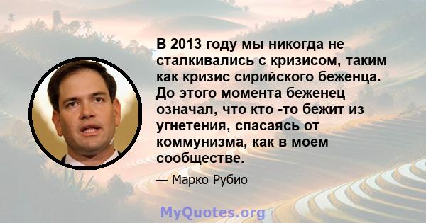 В 2013 году мы никогда не сталкивались с кризисом, таким как кризис сирийского беженца. До этого момента беженец означал, что кто -то бежит из угнетения, спасаясь от коммунизма, как в моем сообществе.