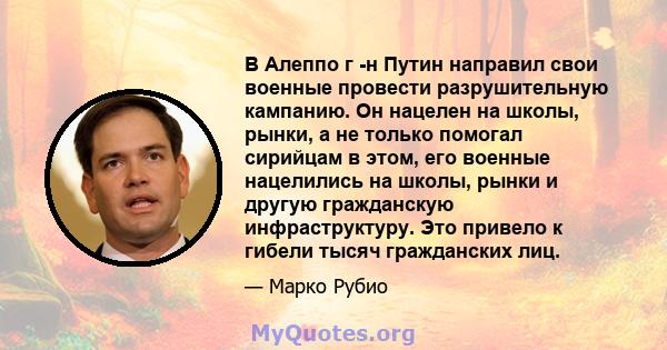 В Алеппо г -н Путин направил свои военные провести разрушительную кампанию. Он нацелен на школы, рынки, а не только помогал сирийцам в этом, его военные нацелились на школы, рынки и другую гражданскую инфраструктуру.