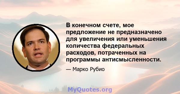 В конечном счете, мое предложение не предназначено для увеличения или уменьшения количества федеральных расходов, потраченных на программы антисмысленности.