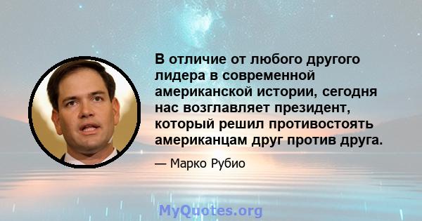 В отличие от любого другого лидера в современной американской истории, сегодня нас возглавляет президент, который решил противостоять американцам друг против друга.