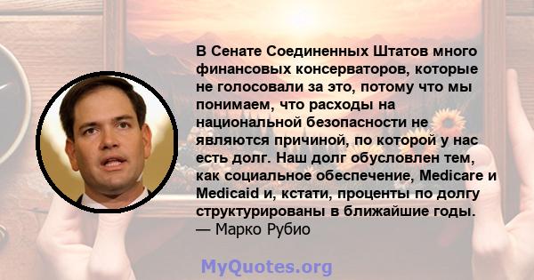 В Сенате Соединенных Штатов много финансовых консерваторов, которые не голосовали за это, потому что мы понимаем, что расходы на национальной безопасности не являются причиной, по которой у нас есть долг. Наш долг