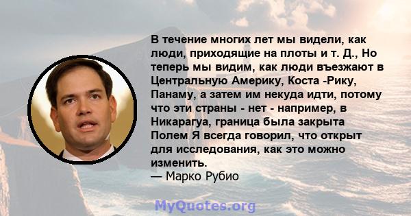 В течение многих лет мы видели, как люди, приходящие на плоты и т. Д., Но теперь мы видим, как люди въезжают в Центральную Америку, Коста -Рику, Панаму, а затем им некуда идти, потому что эти страны - нет - например, в