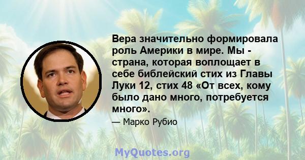 Вера значительно формировала роль Америки в мире. Мы - страна, которая воплощает в себе библейский стих из Главы Луки 12, стих 48 «От всех, кому было дано много, потребуется много».