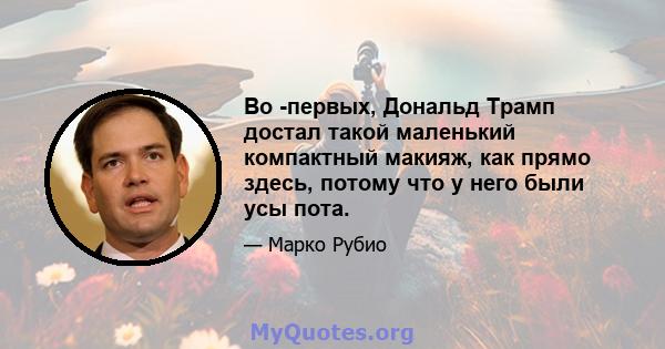 Во -первых, Дональд Трамп достал такой маленький компактный макияж, как прямо здесь, потому что у него были усы пота.