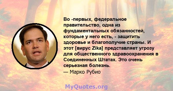 Во -первых, федеральное правительство, одна из фундаментальных обязанностей, которые у него есть, - защитить здоровье и благополучие страны. И этот [вирус Zika] представляет угрозу для общественного здравоохранения в