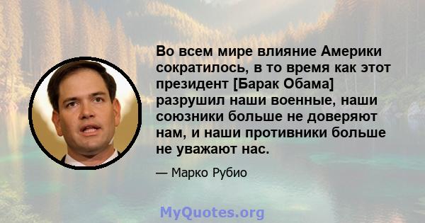 Во всем мире влияние Америки сократилось, в то время как этот президент [Барак Обама] разрушил наши военные, наши союзники больше не доверяют нам, и наши противники больше не уважают нас.