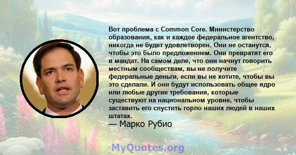 Вот проблема с Common Core. Министерство образования, как и каждое федеральное агентство, никогда не будет удовлетворен. Они не останутся, чтобы это было предложением. Они превратят его в мандат. На самом деле, что они