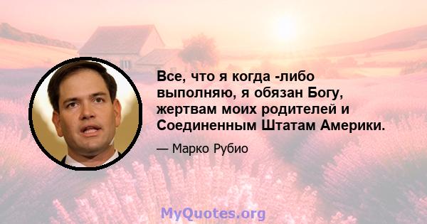 Все, что я когда -либо выполняю, я обязан Богу, жертвам моих родителей и Соединенным Штатам Америки.