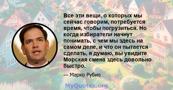 Все эти вещи, о которых мы сейчас говорим, потребуется время, чтобы погрузиться. Но когда избиратели начнут понимать, с чем мы здесь на самом деле, и что он пытается сделать, я думаю, вы увидите Морская смена здесь