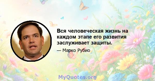 Вся человеческая жизнь на каждом этапе его развития заслуживает защиты.