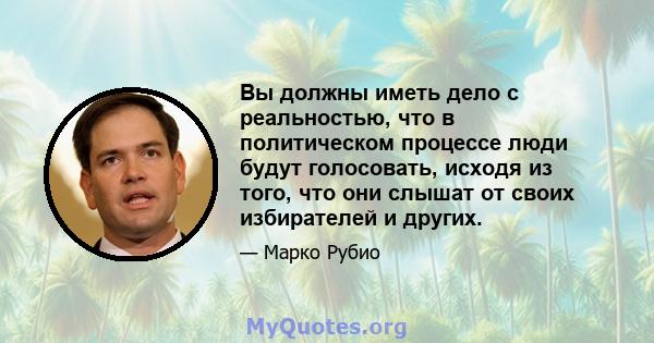 Вы должны иметь дело с реальностью, что в политическом процессе люди будут голосовать, исходя из того, что они слышат от своих избирателей и других.