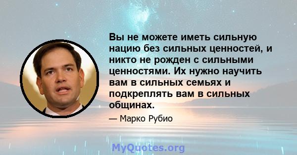 Вы не можете иметь сильную нацию без сильных ценностей, и никто не рожден с сильными ценностями. Их нужно научить вам в сильных семьях и подкреплять вам в сильных общинах.