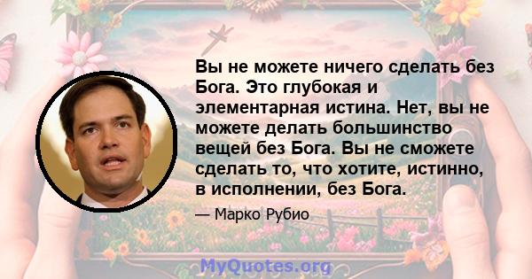 Вы не можете ничего сделать без Бога. Это глубокая и элементарная истина. Нет, вы не можете делать большинство вещей без Бога. Вы не сможете сделать то, что хотите, истинно, в исполнении, без Бога.