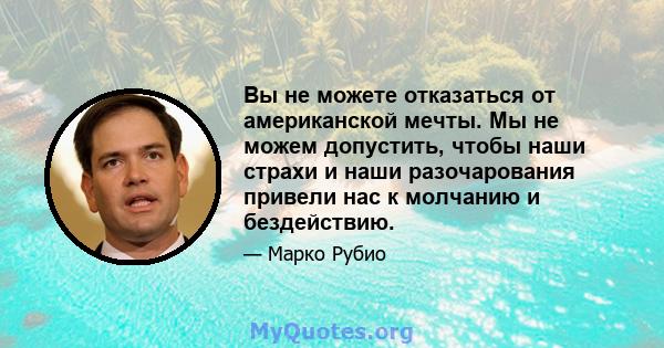 Вы не можете отказаться от американской мечты. Мы не можем допустить, чтобы наши страхи и наши разочарования привели нас к молчанию и бездействию.