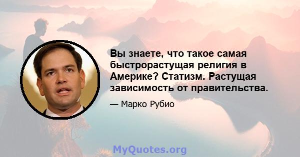 Вы знаете, что такое самая быстрорастущая религия в Америке? Статизм. Растущая зависимость от правительства.