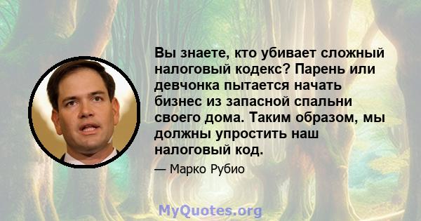 Вы знаете, кто убивает сложный налоговый кодекс? Парень или девчонка пытается начать бизнес из запасной спальни своего дома. Таким образом, мы должны упростить наш налоговый код.